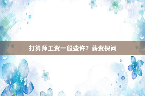打算师工资一般些许？薪资探问