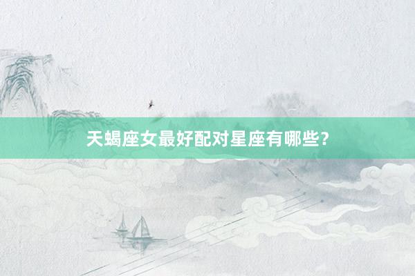 天蝎座女最好配对星座有哪些？