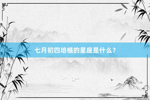 七月初四培植的星座是什么？