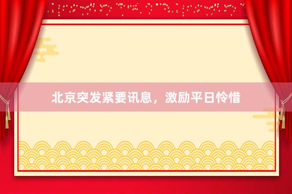 北京突发紧要讯息，激励平日怜惜