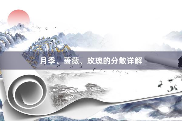 月季、蔷薇、玫瑰的分散详解