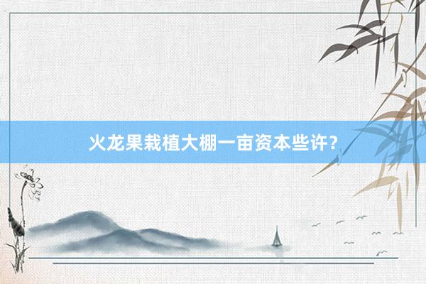火龙果栽植大棚一亩资本些许？