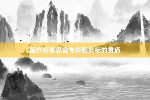 医疗好意思容专科服务标的贯通