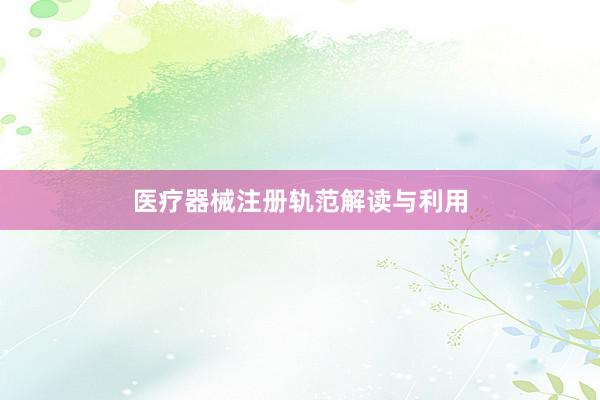 医疗器械注册轨范解读与利用