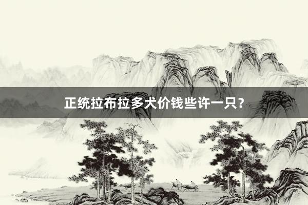 正统拉布拉多犬价钱些许一只?